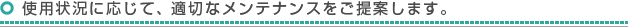 使用状況に応じて、適切なメンテナンスをご提案します。