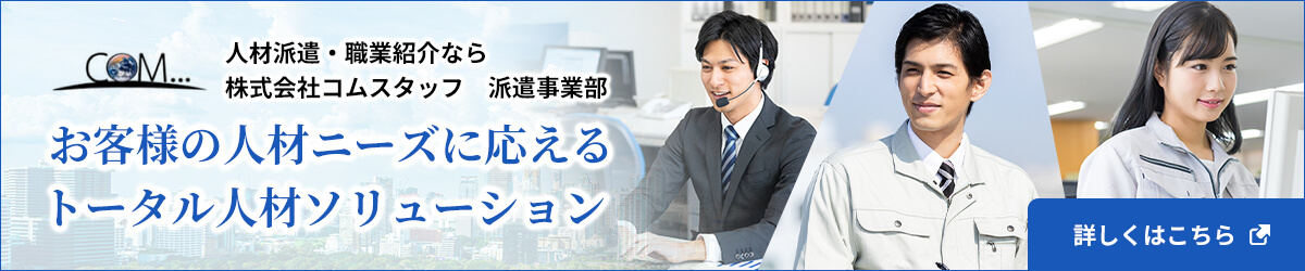 人材派遣・職業紹介なら株式会社コムスタッフ　派遣事業部　詳しくはこちら